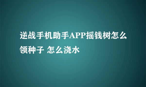 逆战手机助手APP摇钱树怎么领种子 怎么浇水