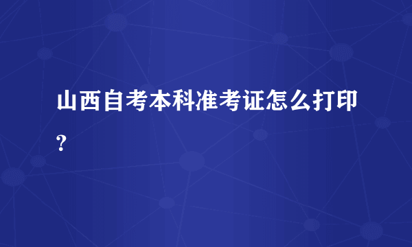 山西自考本科准考证怎么打印？