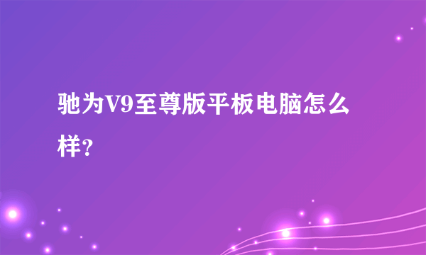 驰为V9至尊版平板电脑怎么样？