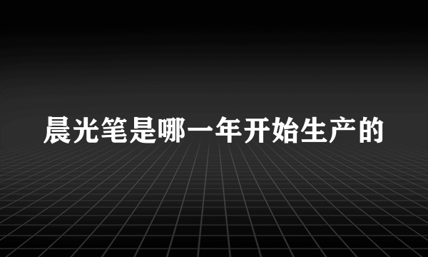 晨光笔是哪一年开始生产的