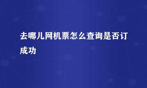 去哪儿网机票怎么查询是否订成功