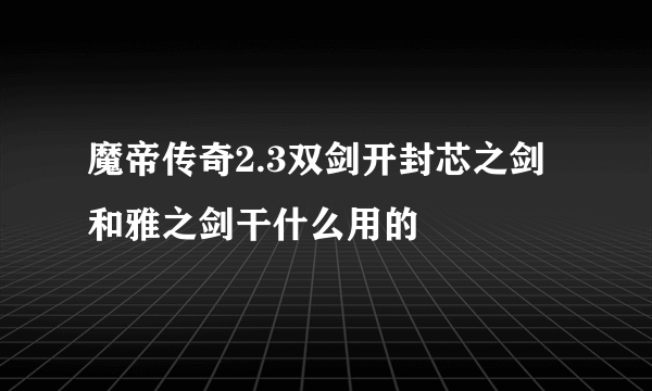 魔帝传奇2.3双剑开封芯之剑和雅之剑干什么用的