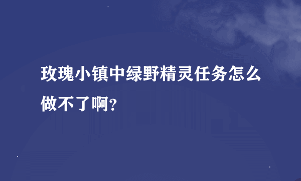 玫瑰小镇中绿野精灵任务怎么做不了啊？