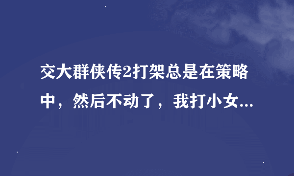 交大群侠传2打架总是在策略中，然后不动了，我打小女孩也是，玩不起啊，高手告诉怎么弄