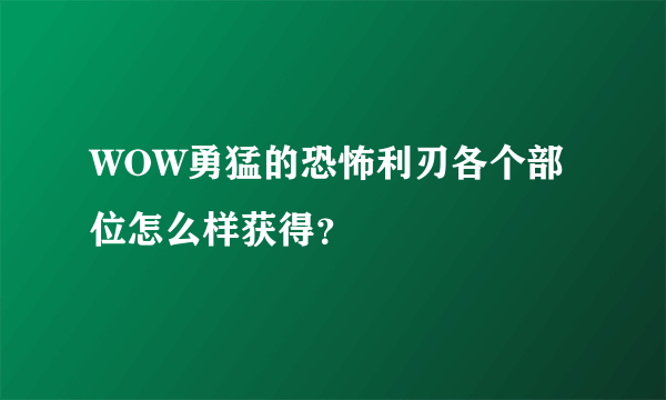 WOW勇猛的恐怖利刃各个部位怎么样获得？