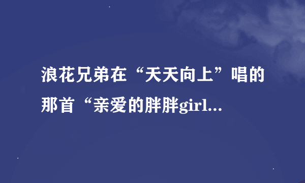 浪花兄弟在“天天向上”唱的那首“亲爱的胖胖girl”歌名叫做什么呢