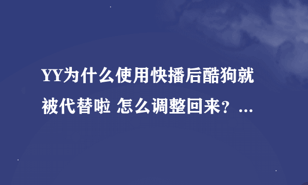 YY为什么使用快播后酷狗就被代替啦 怎么调整回来？ 哪位知道 告诉一下 谢谢