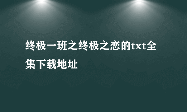 终极一班之终极之恋的txt全集下载地址