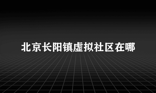 北京长阳镇虚拟社区在哪