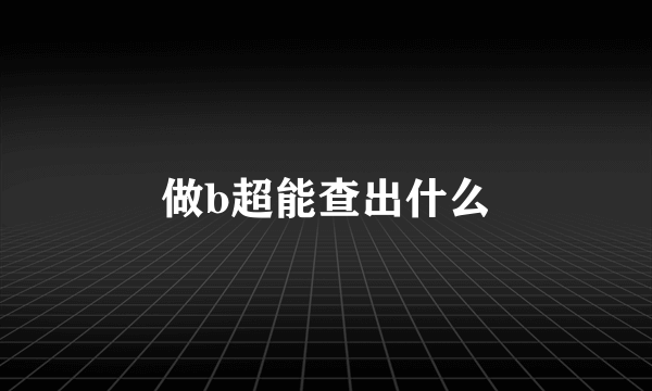 做b超能查出什么