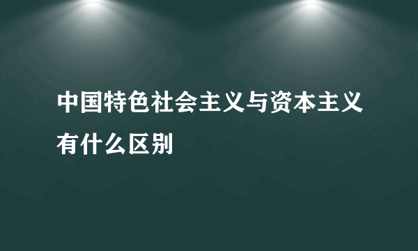 中国特色社会主义与资本主义有什么区别