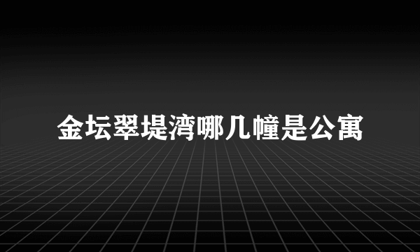 金坛翠堤湾哪几幢是公寓