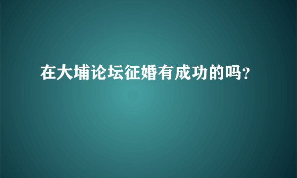 在大埔论坛征婚有成功的吗？