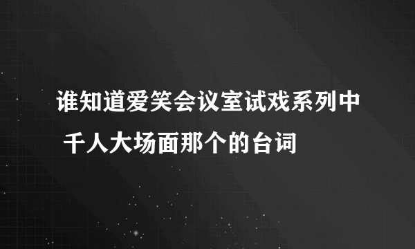 谁知道爱笑会议室试戏系列中 千人大场面那个的台词