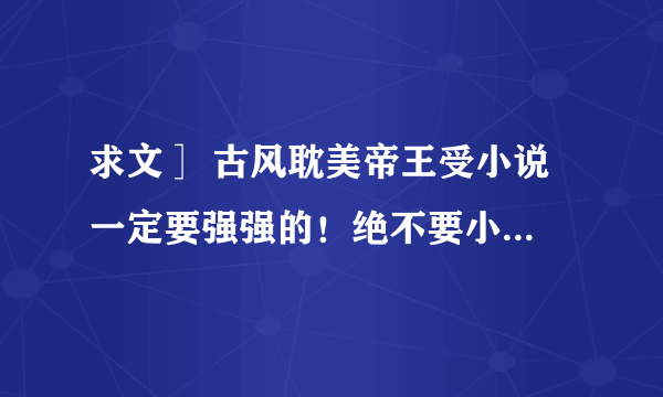 求文］ 古风耽美帝王受小说 一定要强强的！绝不要小白文！（不是说写的不好~只是，不喜欢这类的！）