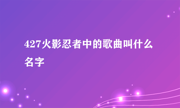 427火影忍者中的歌曲叫什么名字