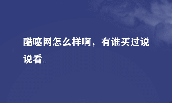 酷噻网怎么样啊，有谁买过说说看。