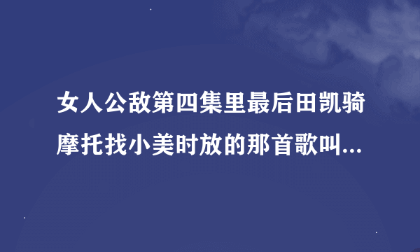 女人公敌第四集里最后田凯骑摩托找小美时放的那首歌叫什么 跪求拜托了各位 谢谢