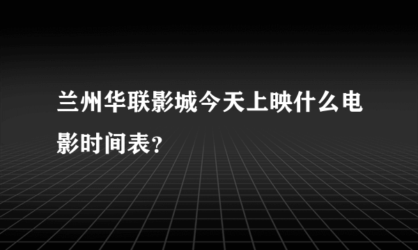 兰州华联影城今天上映什么电影时间表？