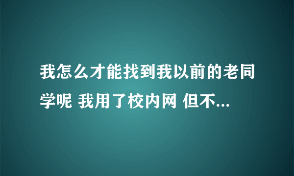 我怎么才能找到我以前的老同学呢 我用了校内网 但不知该怎么找