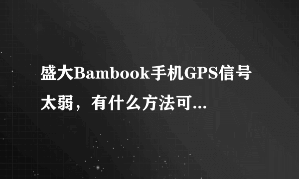 盛大Bambook手机GPS信号太弱，有什么方法可以增强GPS信号吗？？