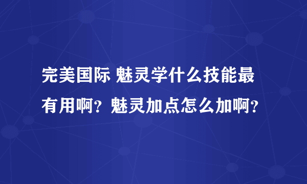 完美国际 魅灵学什么技能最有用啊？魅灵加点怎么加啊？