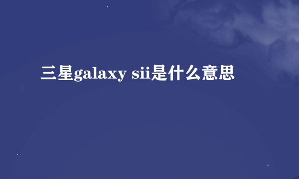 三星galaxy sii是什么意思