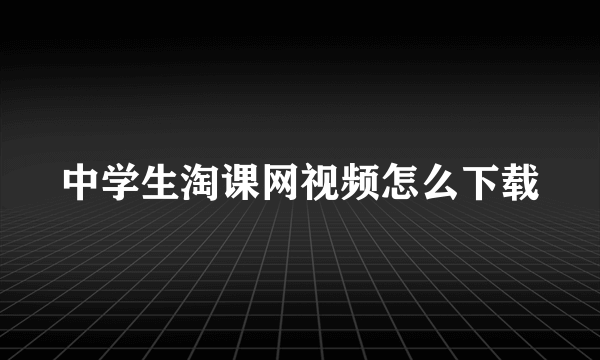 中学生淘课网视频怎么下载