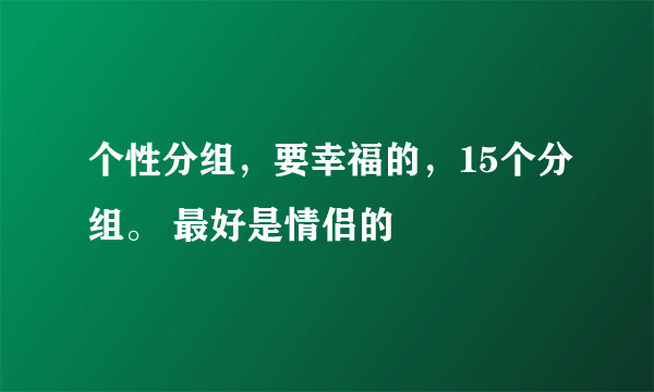 个性分组，要幸福的，15个分组。 最好是情侣的