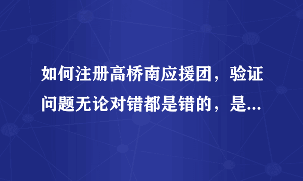 如何注册高桥南应援团，验证问题无论对错都是错的，是不是注册不了了