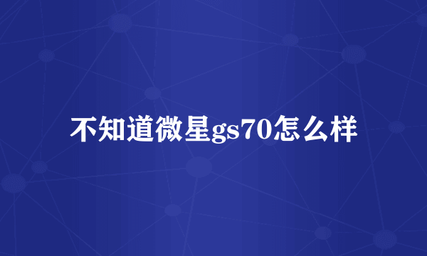 不知道微星gs70怎么样