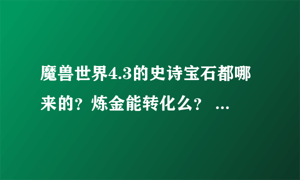 魔兽世界4.3的史诗宝石都哪来的？炼金能转化么？ 怎么转化？