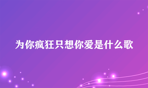 为你疯狂只想你爱是什么歌