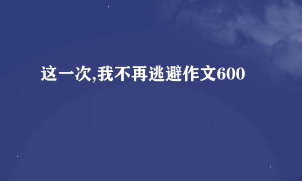 这一次,我不再逃避作文600