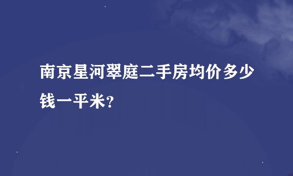 南京星河翠庭二手房均价多少钱一平米？