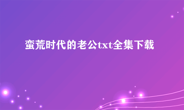 蛮荒时代的老公txt全集下载