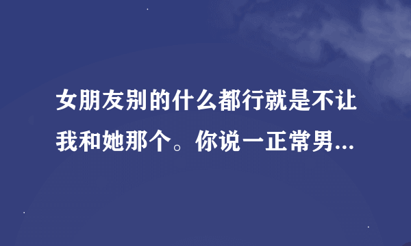 女朋友别的什么都行就是不让我和她那个。你说一正常男人次数多了也烦