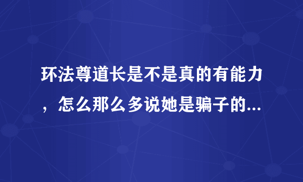 环法尊道长是不是真的有能力，怎么那么多说她是骗子的？有没有大神告诉我