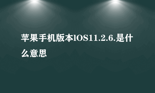 苹果手机版本lOS11.2.6.是什么意思