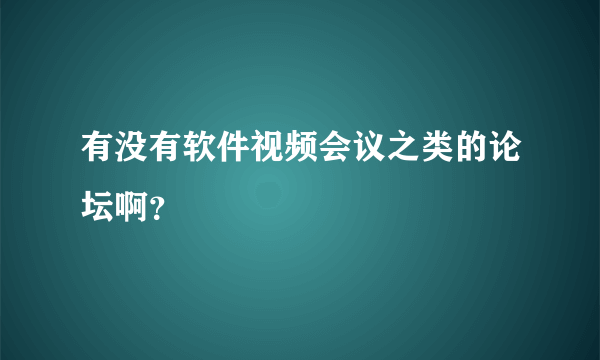 有没有软件视频会议之类的论坛啊？