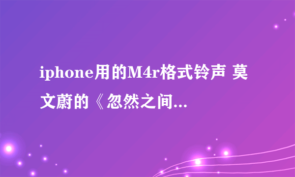 iphone用的M4r格式铃声 莫文蔚的《忽然之间》要30秒左右的 谁帮我转换一下 本人比较笨 不会啊 有重谢