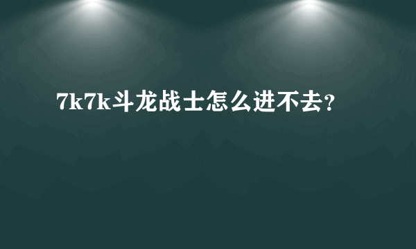 7k7k斗龙战士怎么进不去？