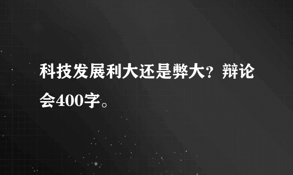 科技发展利大还是弊大？辩论会400字。