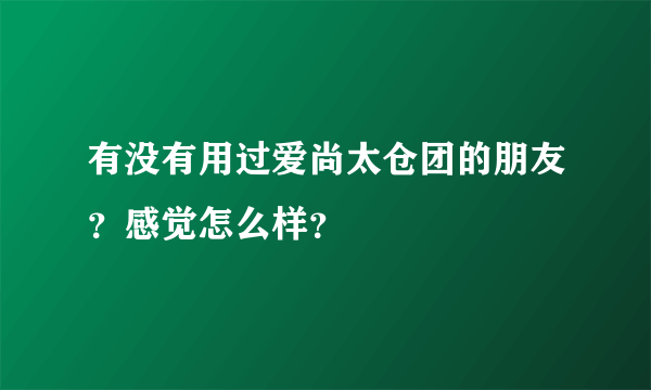 有没有用过爱尚太仓团的朋友？感觉怎么样？