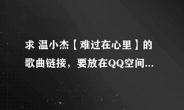 求 温小杰【难过在心里】的歌曲链接，要放在QQ空间的，不懂QQ空间需要的是什么链接地址不要答。