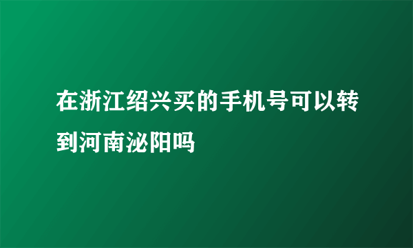 在浙江绍兴买的手机号可以转到河南泌阳吗