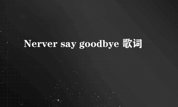 Nerver say goodbye 歌词