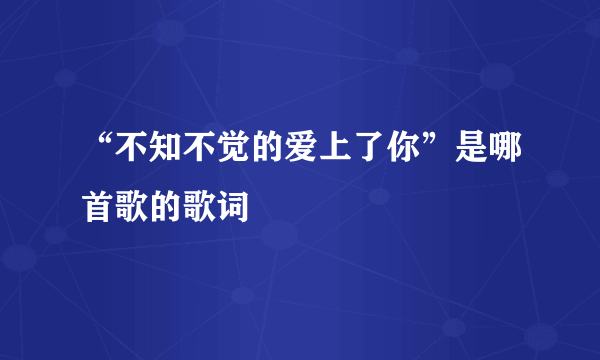 “不知不觉的爱上了你”是哪首歌的歌词