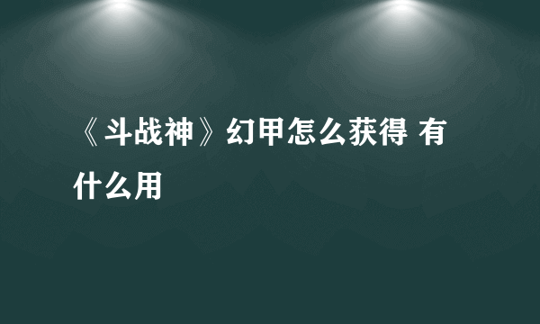 《斗战神》幻甲怎么获得 有什么用