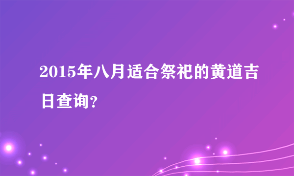 2015年八月适合祭祀的黄道吉日查询？